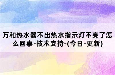 万和热水器不出热水指示灯不亮了怎么回事-技术支持-(今日-更新)