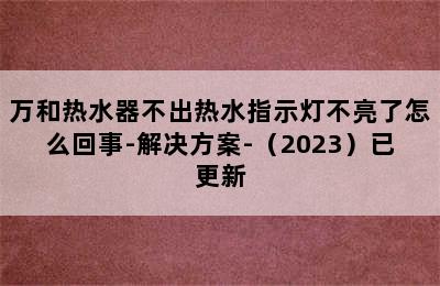 万和热水器不出热水指示灯不亮了怎么回事-解决方案-（2023）已更新