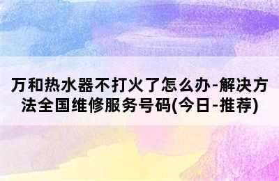 万和热水器不打火了怎么办-解决方法全国维修服务号码(今日-推荐)