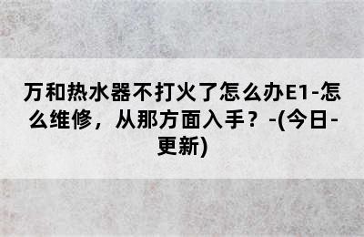 万和热水器不打火了怎么办E1-怎么维修，从那方面入手？-(今日-更新)