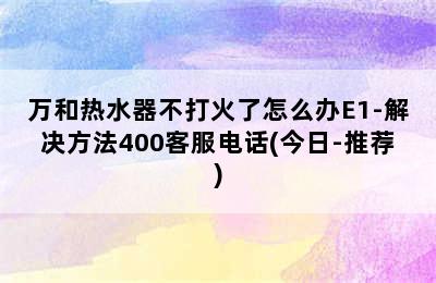 万和热水器不打火了怎么办E1-解决方法400客服电话(今日-推荐)