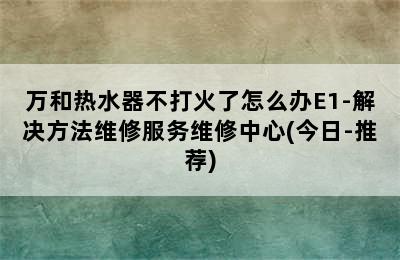 万和热水器不打火了怎么办E1-解决方法维修服务维修中心(今日-推荐)