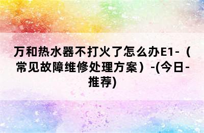 万和热水器不打火了怎么办E1-（常见故障维修处理方案）-(今日-推荐)