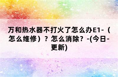 万和热水器不打火了怎么办E1-（怎么维修）？怎么消除？-(今日-更新)