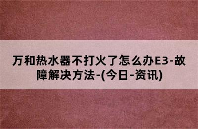 万和热水器不打火了怎么办E3-故障解决方法-(今日-资讯)