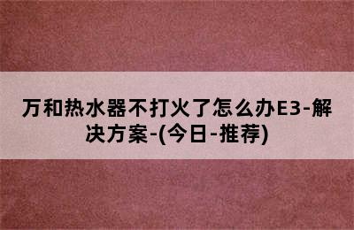 万和热水器不打火了怎么办E3-解决方案-(今日-推荐)