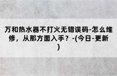 万和热水器不打火无错误码-怎么维修，从那方面入手？-(今日-更新)