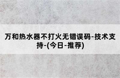 万和热水器不打火无错误码-技术支持-(今日-推荐)