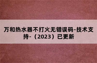 万和热水器不打火无错误码-技术支持-（2023）已更新