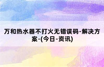 万和热水器不打火无错误码-解决方案-(今日-资讯)