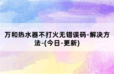 万和热水器不打火无错误码-解决方法-(今日-更新)