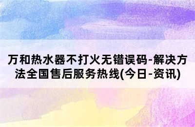 万和热水器不打火无错误码-解决方法全国售后服务热线(今日-资讯)