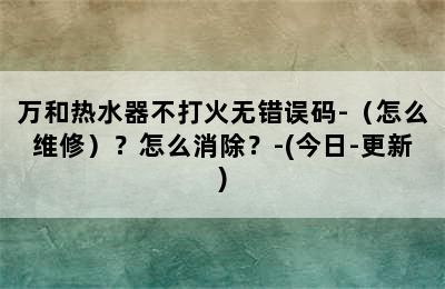 万和热水器不打火无错误码-（怎么维修）？怎么消除？-(今日-更新)