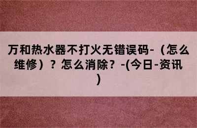 万和热水器不打火无错误码-（怎么维修）？怎么消除？-(今日-资讯)