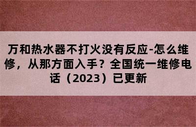 万和热水器不打火没有反应-怎么维修，从那方面入手？全国统一维修电话（2023）已更新