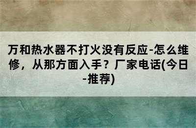 万和热水器不打火没有反应-怎么维修，从那方面入手？厂家电话(今日-推荐)