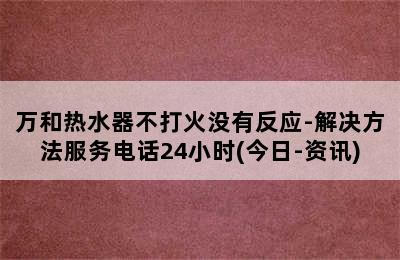 万和热水器不打火没有反应-解决方法服务电话24小时(今日-资讯)