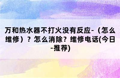 万和热水器不打火没有反应-（怎么维修）？怎么消除？维修电话(今日-推荐)