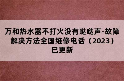 万和热水器不打火没有哒哒声-故障解决方法全国维修电话（2023）已更新