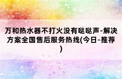 万和热水器不打火没有哒哒声-解决方案全国售后服务热线(今日-推荐)