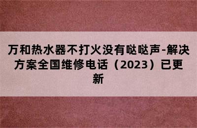 万和热水器不打火没有哒哒声-解决方案全国维修电话（2023）已更新