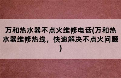 万和热水器不点火维修电话(万和热水器维修热线，快速解决不点火问题)