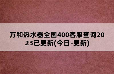 万和热水器全国400客服查询2023已更新(今日-更新)