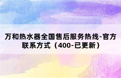 万和热水器全国售后服务热线-官方联系方式（400-已更新）