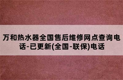 万和热水器全国售后维修网点查询电话-已更新(全国-联保)电话