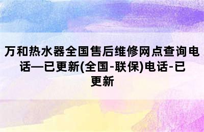 万和热水器全国售后维修网点查询电话—已更新(全国-联保)电话-已更新