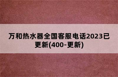 万和热水器全国客服电话2023已更新(400-更新)