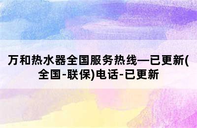 万和热水器全国服务热线—已更新(全国-联保)电话-已更新