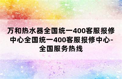 万和热水器全国统一400客服报修中心全国统一400客服报修中心-全国服务热线