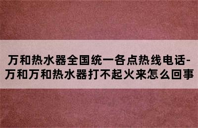 万和热水器全国统一各点热线电话-万和万和热水器打不起火来怎么回事