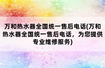 万和热水器全国统一售后电话(万和热水器全国统一售后电话，为您提供专业维修服务)