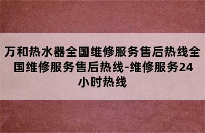 万和热水器全国维修服务售后热线全国维修服务售后热线-维修服务24小时热线