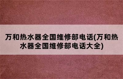 万和热水器全国维修部电话(万和热水器全国维修部电话大全)