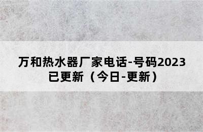 万和热水器厂家电话-号码2023已更新（今日-更新）