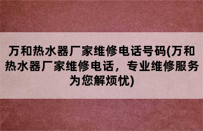 万和热水器厂家维修电话号码(万和热水器厂家维修电话，专业维修服务为您解烦忧)