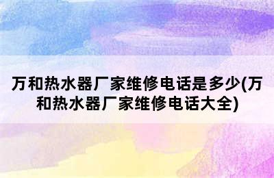 万和热水器厂家维修电话是多少(万和热水器厂家维修电话大全)