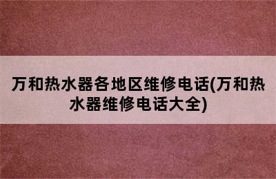 万和热水器各地区维修电话(万和热水器维修电话大全)