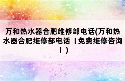 万和热水器合肥维修部电话(万和热水器合肥维修部电话【免费维修咨询】)