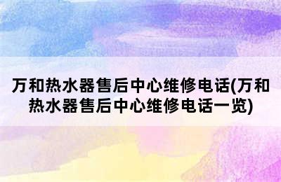 万和热水器售后中心维修电话(万和热水器售后中心维修电话一览)