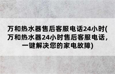 万和热水器售后客服电话24小时(万和热水器24小时售后客服电话，一键解决您的家电故障)