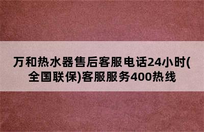 万和热水器售后客服电话24小时(全国联保)客服服务400热线