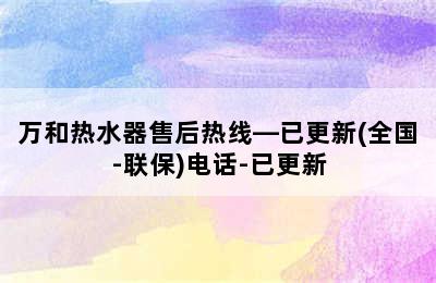 万和热水器售后热线—已更新(全国-联保)电话-已更新