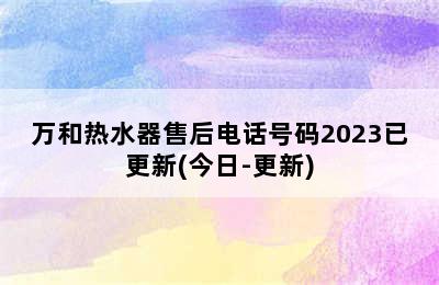 万和热水器售后电话号码2023已更新(今日-更新)