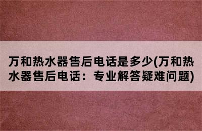 万和热水器售后电话是多少(万和热水器售后电话：专业解答疑难问题)