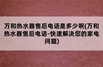 万和热水器售后电话是多少啊(万和热水器售后电话-快速解决您的家电问题)