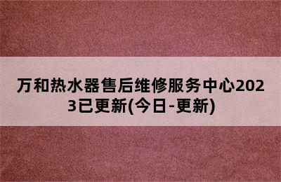 万和热水器售后维修服务中心2023已更新(今日-更新)